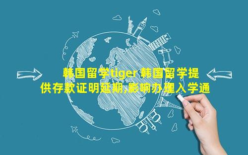 韩国留学tiger 韩国留学提供存款证明延期,影响办理入学通知书